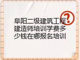 阜阳二级建筑工程建造师培训学费多少钱在哪报名培训