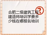 合肥二级建筑工程建造师培训学费多少钱在哪报名培训
