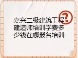 嘉兴二级建筑工程建造师培训学费多少钱在哪报名培训
