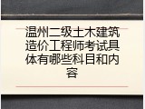 温州二级土木建筑造价工程师考试具体有哪些科目和内容