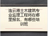 连云港土木建筑专业监理工程师在哪里报名，有哪些培训班