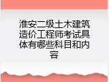 淮安二级土木建筑造价工程师考试具体有哪些科目和内容