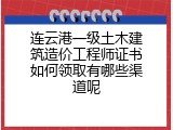 连云港一级土木建筑造价工程师证书如何领取有哪些渠道呢
