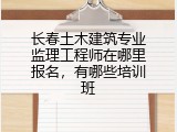 长春土木建筑专业监理工程师在哪里报名，有哪些培训班