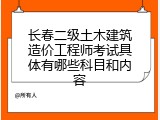 长春二级土木建筑造价工程师考试具体有哪些科目和内容