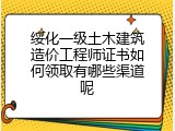 绥化一级土木建筑造价工程师证书如何领取有哪些渠道呢