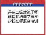丹东二级建筑工程建造师培训学费多少钱在哪报名培训