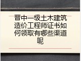 晋中一级土木建筑造价工程师证书如何领取有哪些渠道呢