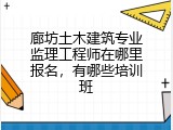 廊坊土木建筑专业监理工程师在哪里报名，有哪些培训班