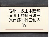 沧州二级土木建筑造价工程师考试具体有哪些科目和内容