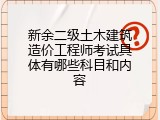 新余二级土木建筑造价工程师考试具体有哪些科目和内容