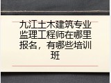 九江土木建筑专业监理工程师在哪里报名,有哪些培训班