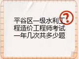 平谷区一级水利工程造价工程师考试一年几次共多少题