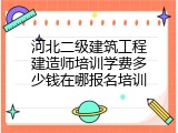 河北二级建筑工程建造师培训学费多少钱在哪报名培训