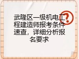 武隆区一级机电工程建造师报考条件速查，详细分析报名要求
