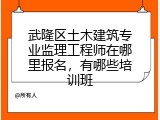武隆区土木建筑专业监理工程师在哪里报名,有哪些培训班