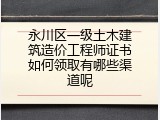 永川区一级土木建筑造价工程师证书如何领取有哪些渠道呢