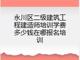 永川区二级建筑工程建造师培训学费多少钱在哪报名培训