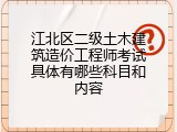 江北区二级土木建筑造价工程师考试具体有哪些科目和内容