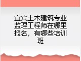 宜宾土木建筑专业监理工程师在哪里报名，有哪些培训班