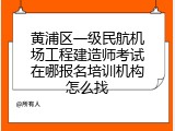 黄浦区一级民航机场工程建造师考试在哪报名培训机构怎么找