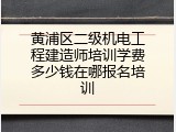 黄浦区二级机电工程建造师培训学费多少钱在哪报名培训