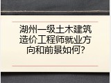 湖州一级土木建筑造价工程师就业方向和前景如何？