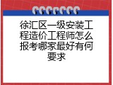徐汇区一级安装工程造价工程师怎么报考哪家最好有何要求