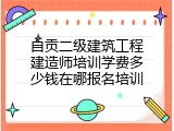 自贡二级建筑工程建造师培训学费多少钱在哪报名培训