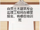 自贡土木建筑专业监理工程师在哪里报名，有哪些培训班