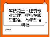 攀枝花土木建筑专业监理工程师在哪里报名，有哪些培训班