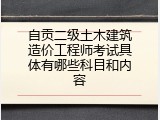 自贡二级土木建筑造价工程师考试具体有哪些科目和内容
