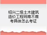 绍兴二级土木建筑造价工程师难不难考具体怎么考证