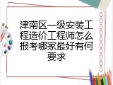 津南区一级安装工程造价工程师怎么报考哪家最好有何要求