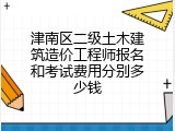 津南区二级土木建筑造价工程师报名和考试费用分别多少钱