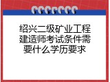 绍兴二级矿业工程建造师考试条件需要什么学历要求