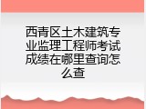 西青区土木建筑专业监理工程师考试成绩在哪里查询怎么查