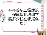齐齐哈尔二级建筑工程建造师培训学费多少钱在哪报名培训