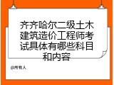 齐齐哈尔二级土木建筑造价工程师考试具体有哪些科目和内容