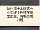 哈尔滨土木建筑专业监理工程师在哪里报名，有哪些培训班