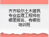 齐齐哈尔土木建筑专业监理工程师在哪里报名，有哪些培训班