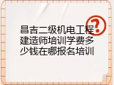 昌吉二级机电工程建造师培训学费多少钱在哪报名培训