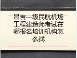 昌吉一级民航机场工程建造师考试在哪报名培训机构怎么找