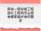 昌吉一级安装工程造价工程师怎么报考哪家最好有何要求