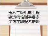玉林二级机电工程建造师培训学费多少钱在哪报名培训