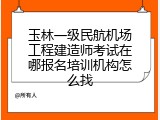 玉林一级民航机场工程建造师考试在哪报名培训机构怎么找