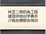 林芝二级机电工程建造师培训学费多少钱在哪报名培训