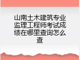 山南土木建筑专业监理工程师考试成绩在哪里查询怎么查