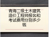 青海二级土木建筑造价工程师报名和考试费用分别多少钱
