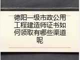 德阳一级市政公用工程建造师证书如何领取有哪些渠道呢